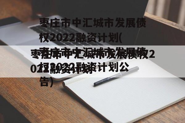 枣庄市中汇城市发展债权2022融资计划(枣庄市中汇城市发展债权2022融资计划公告)