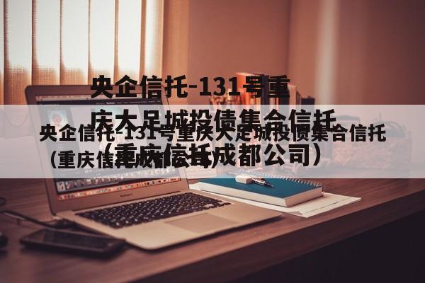 央企信托-131号重庆大足城投债集合信托（重庆信托成都公司）