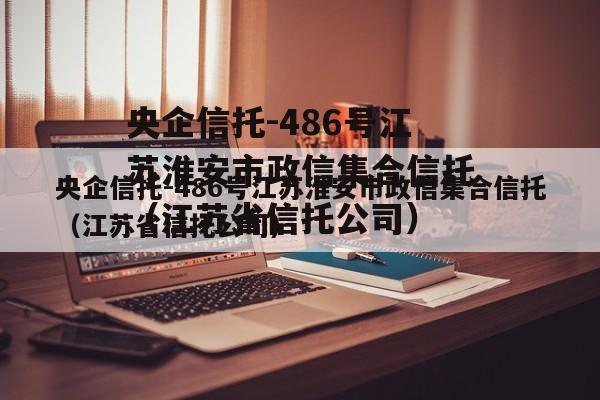 央企信托-486号江苏淮安市政信集合信托（江苏省信托公司）