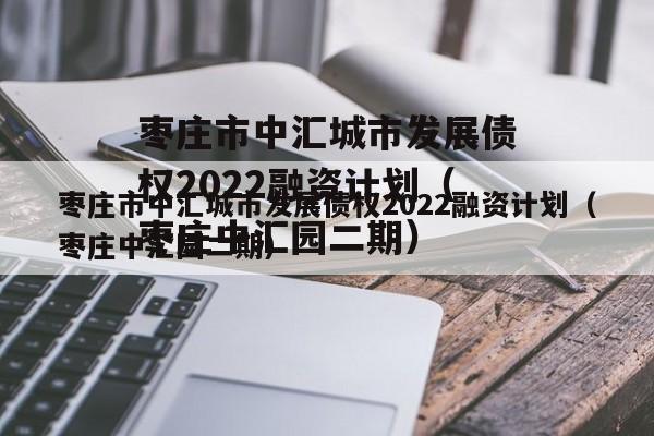 枣庄市中汇城市发展债权2022融资计划（枣庄中汇园二期）