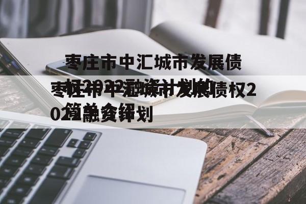 枣庄市中汇城市发展债权2022融资计划的简单介绍