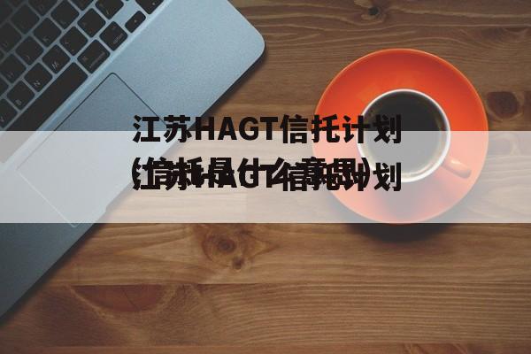 江苏HAGT信托计划(信托是什么意思)