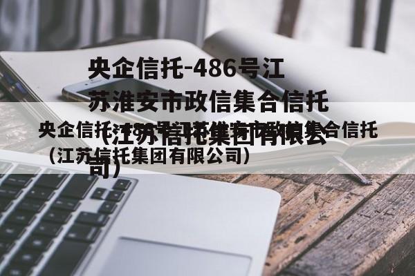 央企信托-486号江苏淮安市政信集合信托（江苏信托集团有限公司）