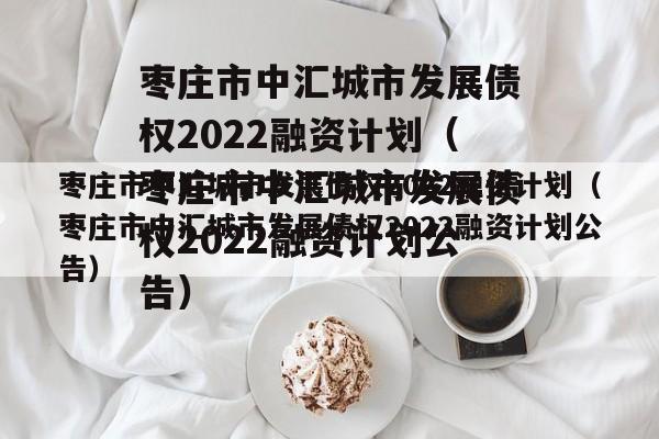 枣庄市中汇城市发展债权2022融资计划（枣庄市中汇城市发展债权2022融资计划公告）