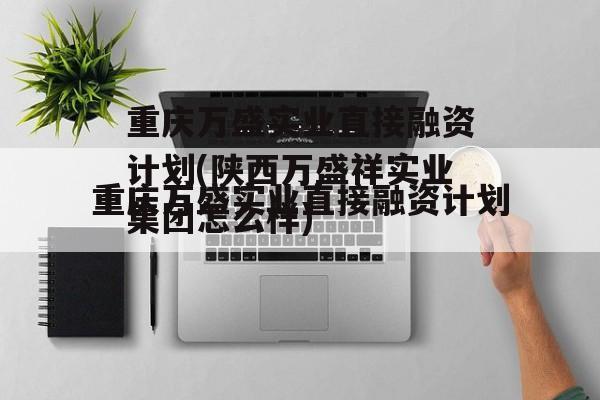 重庆万盛实业直接融资计划(陕西万盛祥实业集团怎么样)