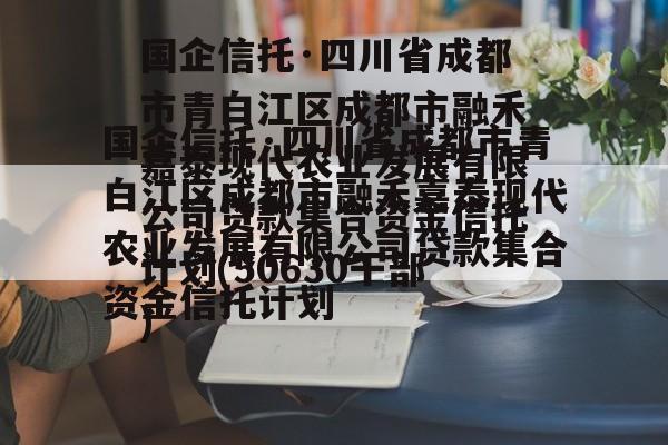 国企信托·四川省成都市青白江区成都市融禾嘉泰现代农业发展有限公司贷款集合资金信托计划(50630干部)