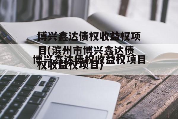 博兴鑫达债权收益权项目(滨州市博兴鑫达债权收益权项目)