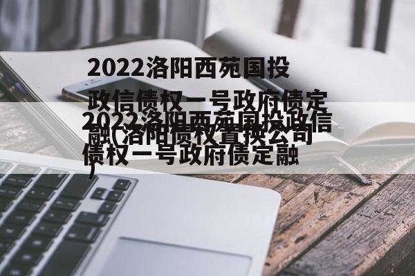 2022洛阳西苑国投政信债权一号政府债定融(洛阳债权置换公司)