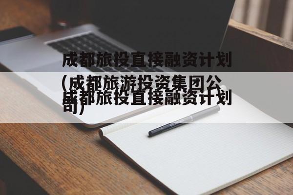 成都旅投直接融资计划(成都旅游投资集团公司)