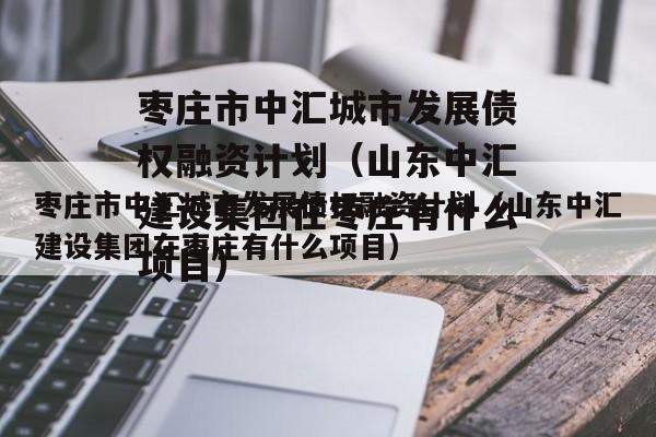 枣庄市中汇城市发展债权融资计划（山东中汇建设集团在枣庄有什么项目）