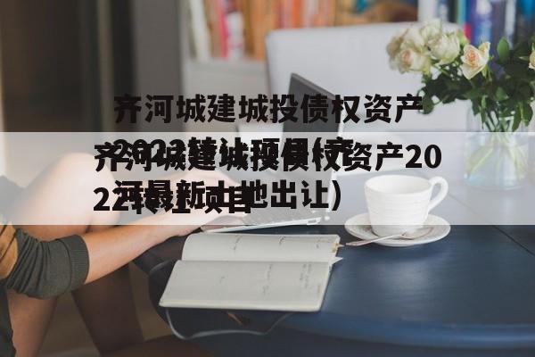 齐河城建城投债权资产2022转让项目(齐河最新土地出让)