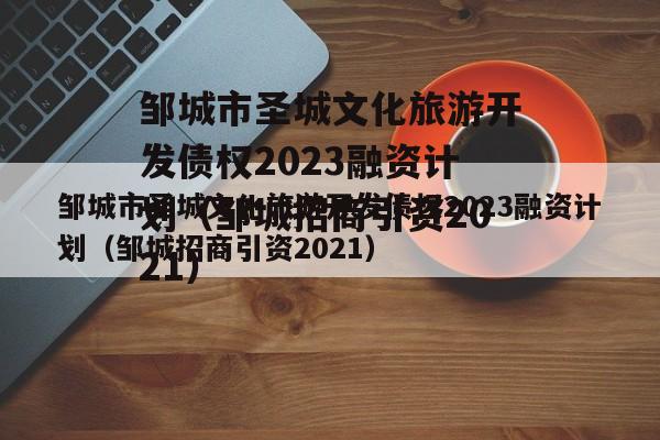 邹城市圣城文化旅游开发债权2023融资计划（邹城招商引资2021）