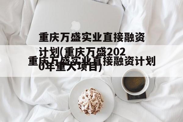 重庆万盛实业直接融资计划(重庆万盛2020年重大项目)