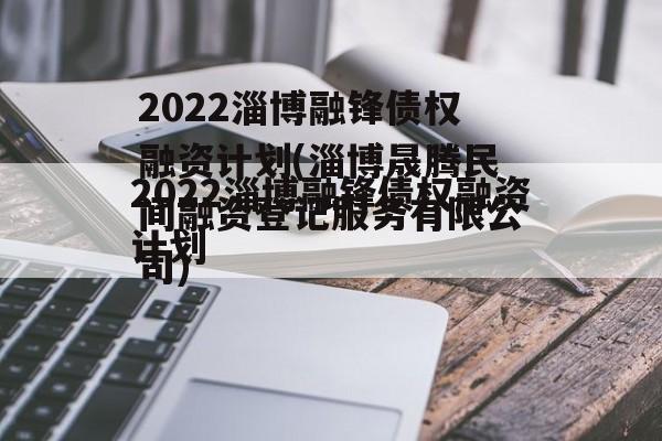 2022淄博融锋债权融资计划(淄博晟腾民间融资登记服务有限公司)