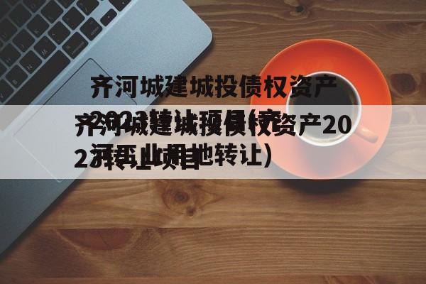 齐河城建城投债权资产2023转让项目(齐河工业用地转让)