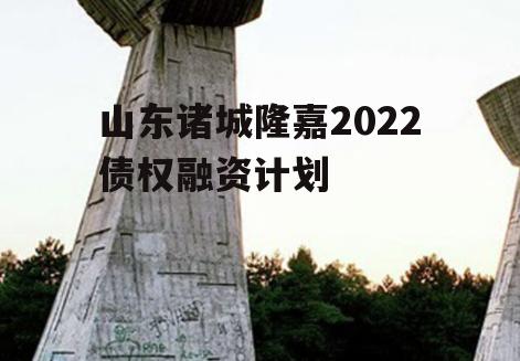 山东诸城隆嘉2022债权融资计划