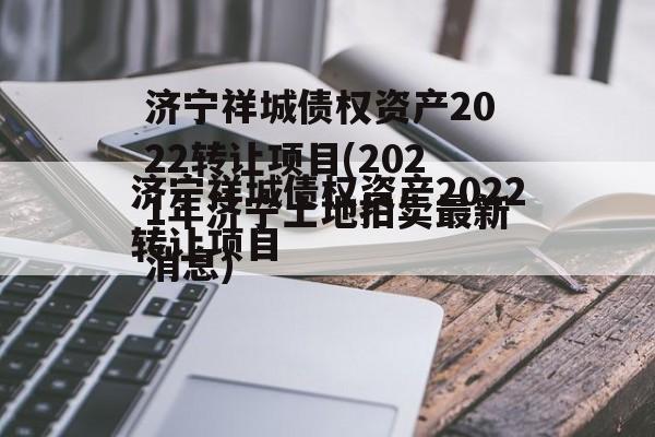 济宁祥城债权资产2022转让项目(2021年济宁土地拍卖最新消息)