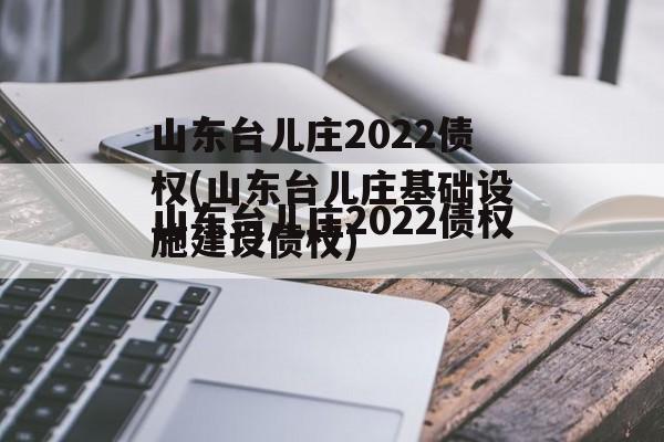 山东台儿庄2022债权(山东台儿庄基础设施建设债权)