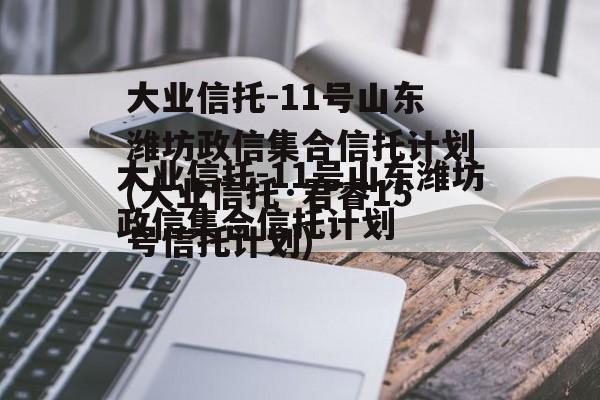 大业信托-11号山东潍坊政信集合信托计划(大业信托·君睿15号信托计划)