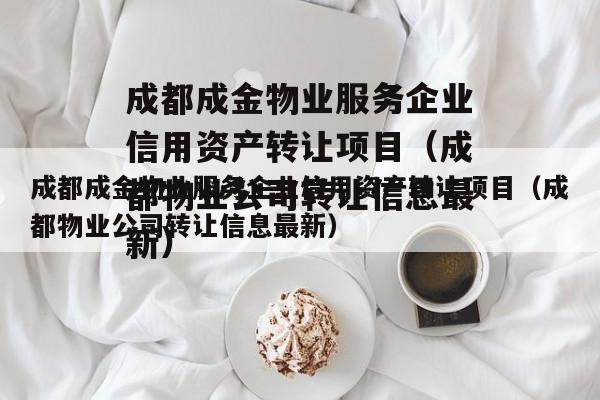 成都成金物业服务企业信用资产转让项目（成都物业公司转让信息最新）