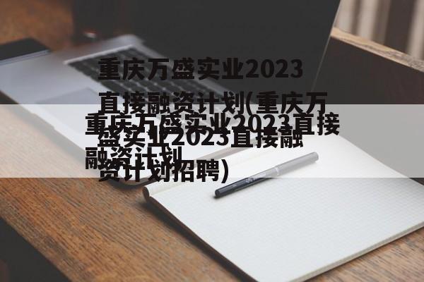 重庆万盛实业2023直接融资计划(重庆万盛实业2023直接融资计划招聘)