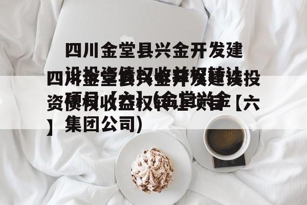 四川金堂县兴金开发建设投资债权收益权转让项目【六】(金堂兴金集团公司)