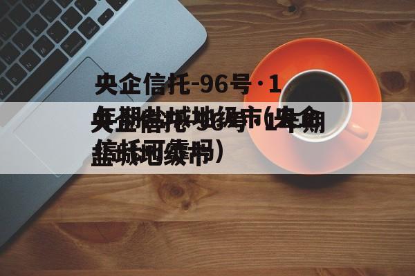 央企信托-96号·1年期盐城地级市(央企信托可靠吗)