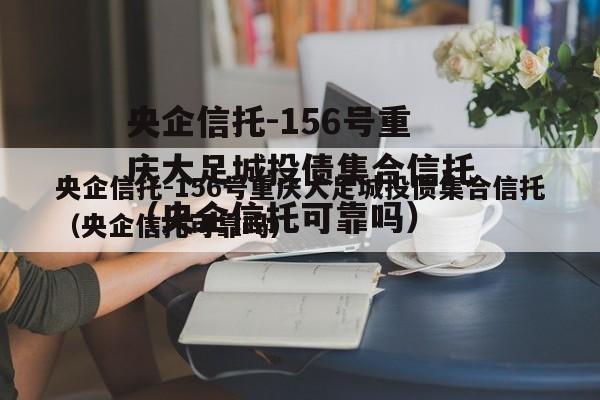 央企信托-156号重庆大足城投债集合信托（央企信托可靠吗）