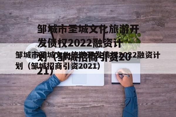 邹城市圣城文化旅游开发债权2022融资计划（邹城招商引资2021）