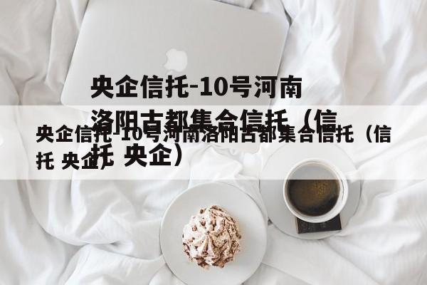 央企信托-10号河南洛阳古都集合信托（信托 央企）