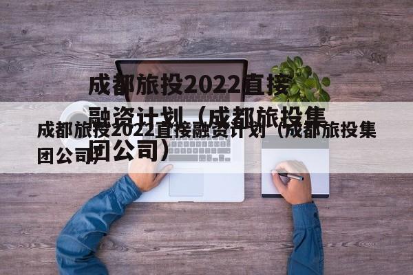 成都旅投2022直接融资计划（成都旅投集团公司）