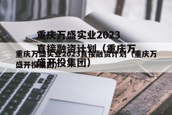 重庆万盛实业2023直接融资计划（重庆万盛开投集团）