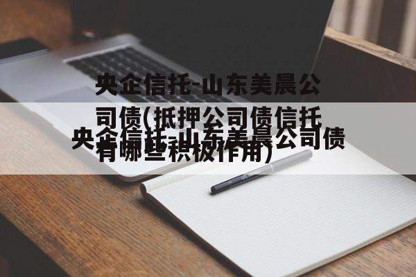 央企信托-山东美晨公司债(抵押公司债信托有哪些积极作用)