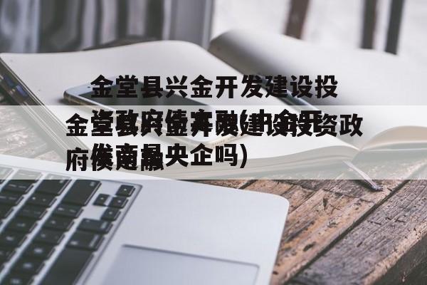 金堂县兴金开发建设投资政府债定融(中金开发商是央企吗)