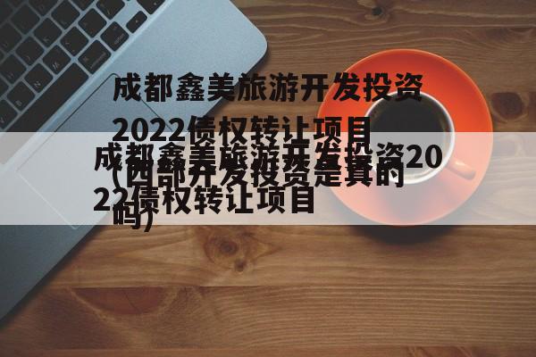 成都鑫美旅游开发投资2022债权转让项目(西部开发投资是真的吗)