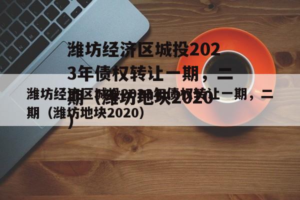 潍坊经济区城投2023年债权转让一期，二期（潍坊地块2020）