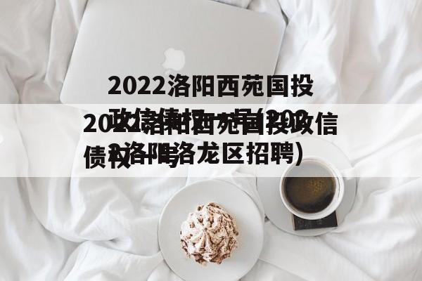 2022洛阳西苑国投政信债权一号(2022洛阳洛龙区招聘)