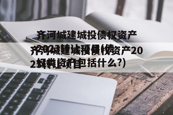 齐河城建城投债权资产2023转让项目(债权类资产包括什么?)