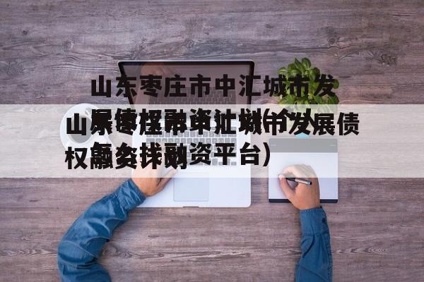 山东枣庄市中汇城市发展债权融资计划(个人怎么找融资平台)