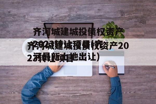 齐河城建城投债权资产2023转让项目(齐河最新土地出让)