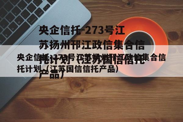 央企信托-273号江苏扬州邗江政信集合信托计划（江苏国信信托产品）