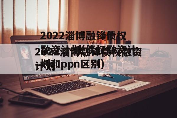 2022淄博融锋债权融资计划(债权融资计划和ppn区别)