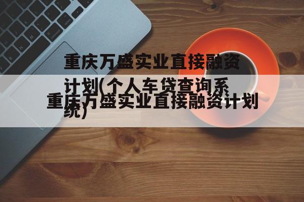 重庆万盛实业直接融资计划(个人车贷查询系统)