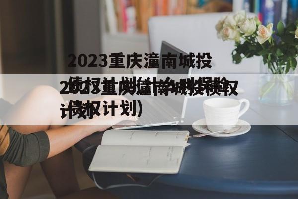 2023重庆潼南城投债权计划(什么叫保险债权计划)