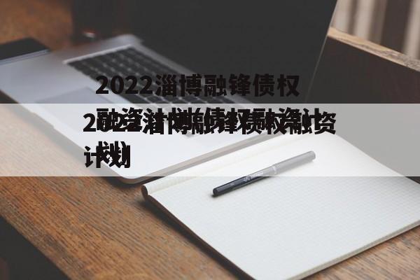 2022淄博融锋债权融资计划(债权融资计划)