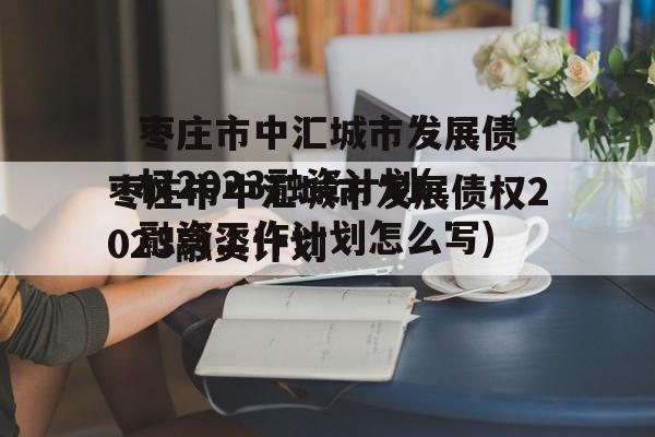 枣庄市中汇城市发展债权2023融资计划(融资工作计划怎么写)