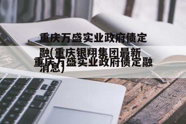 重庆万盛实业政府债定融(重庆银翔集团最新消息)