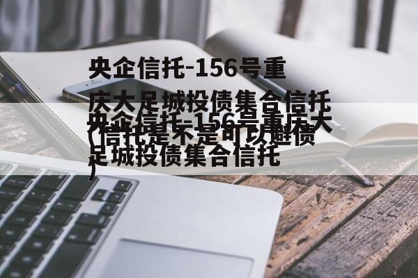 央企信托-156号重庆大足城投债集合信托(信托是不是可以避债)