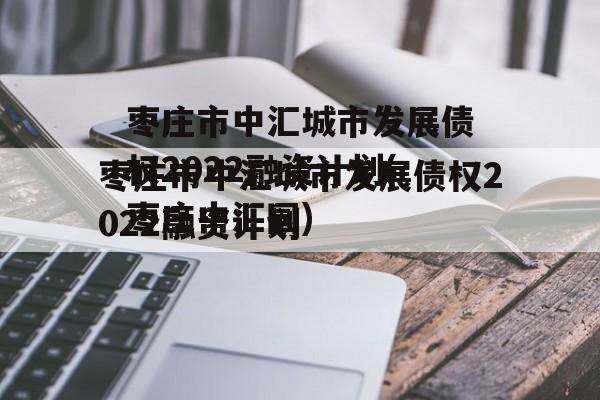 枣庄市中汇城市发展债权2022融资计划(枣庄中汇园)