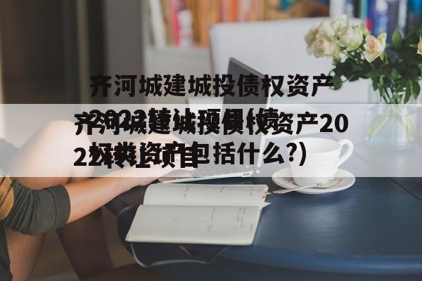 齐河城建城投债权资产2022转让项目(债权类资产包括什么?)